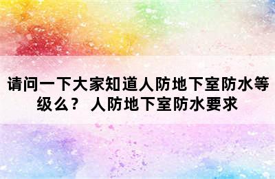 请问一下大家知道人防地下室防水等级么？ 人防地下室防水要求